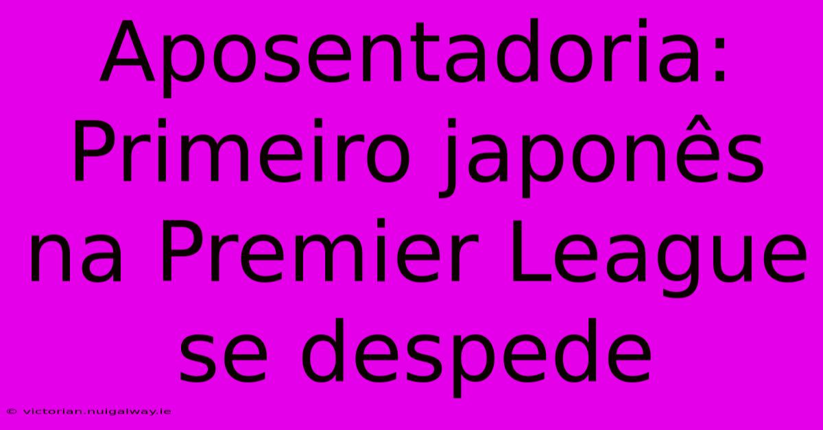 Aposentadoria: Primeiro Japonês Na Premier League Se Despede