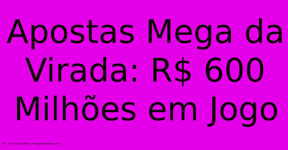 Apostas Mega Da Virada: R$ 600 Milhões Em Jogo