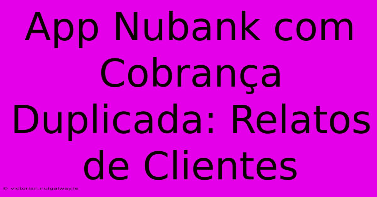 App Nubank Com Cobrança Duplicada: Relatos De Clientes