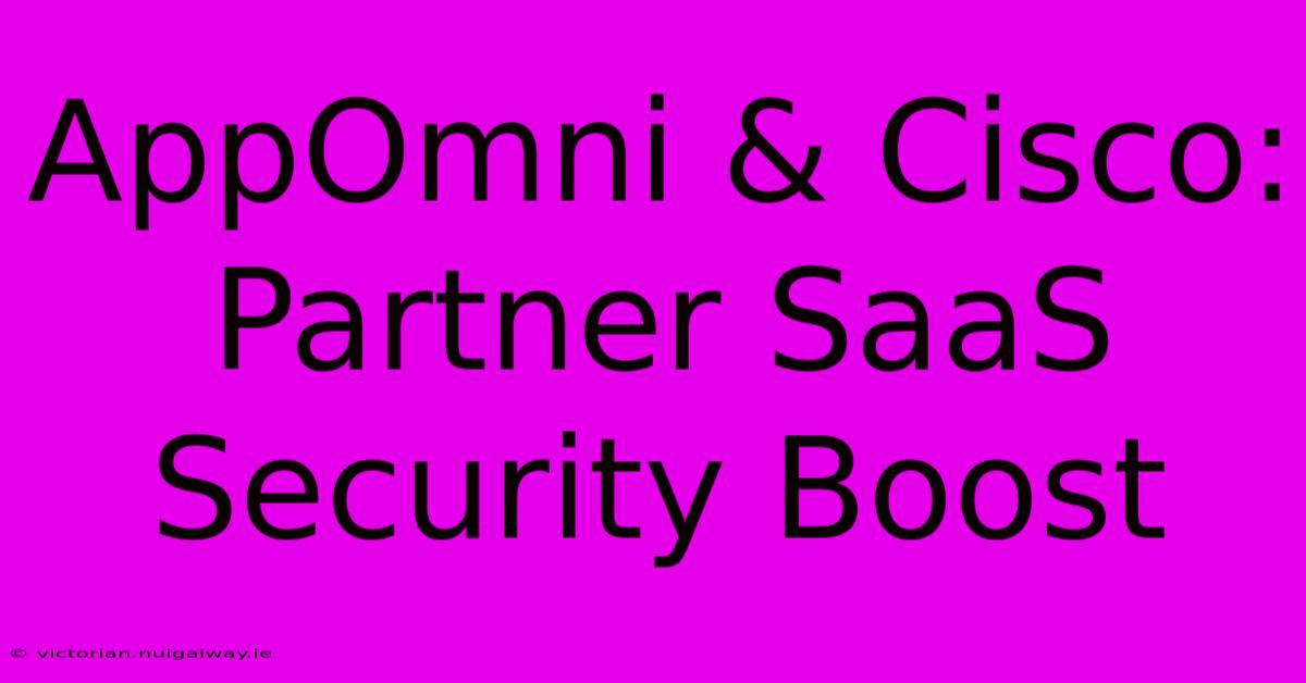 AppOmni & Cisco:  Partner SaaS Security Boost