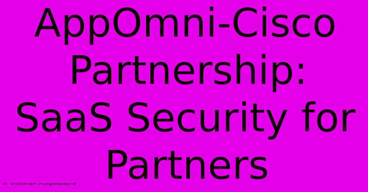 AppOmni-Cisco Partnership:  SaaS Security For Partners