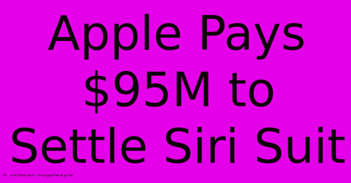 Apple Pays $95M To Settle Siri Suit