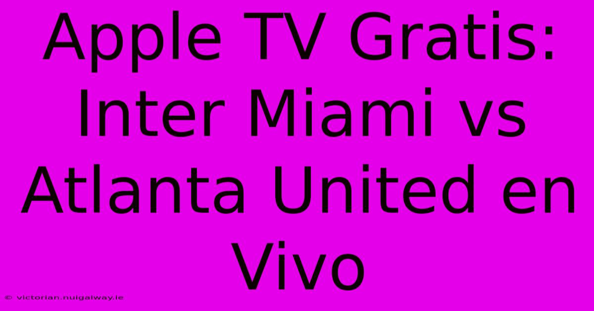 Apple TV Gratis: Inter Miami Vs Atlanta United En Vivo