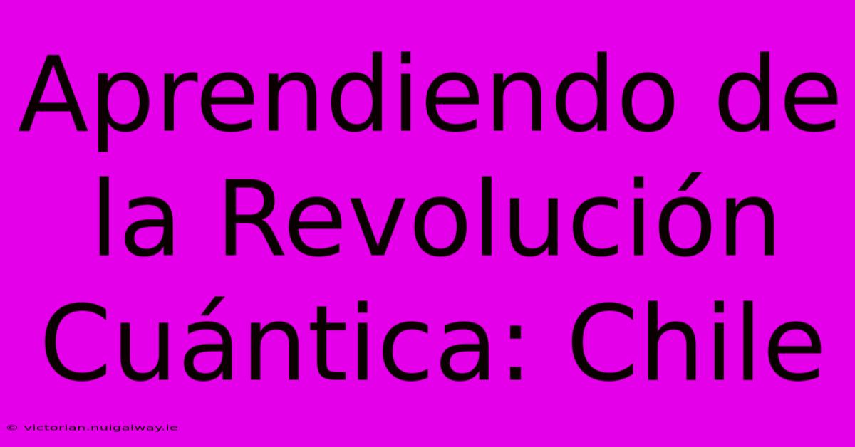 Aprendiendo De La Revolución Cuántica: Chile