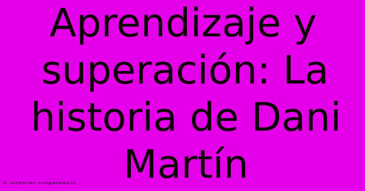 Aprendizaje Y Superación: La Historia De Dani Martín