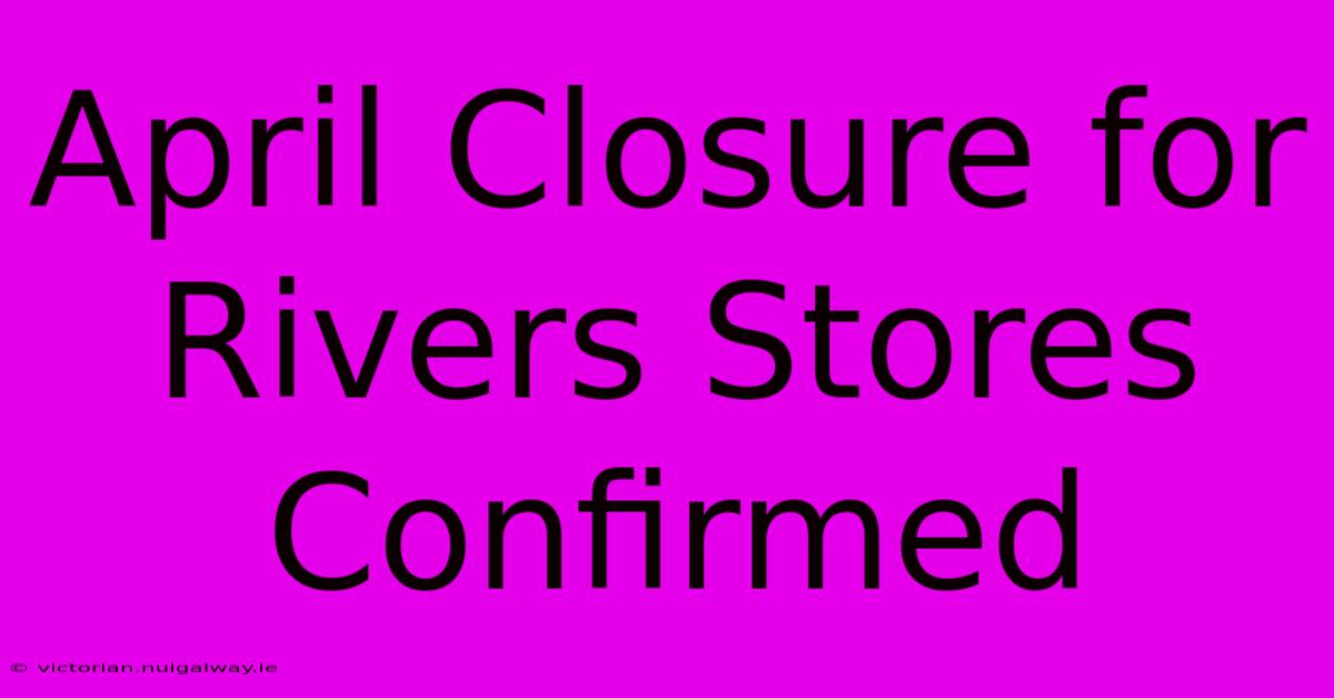 April Closure For Rivers Stores Confirmed