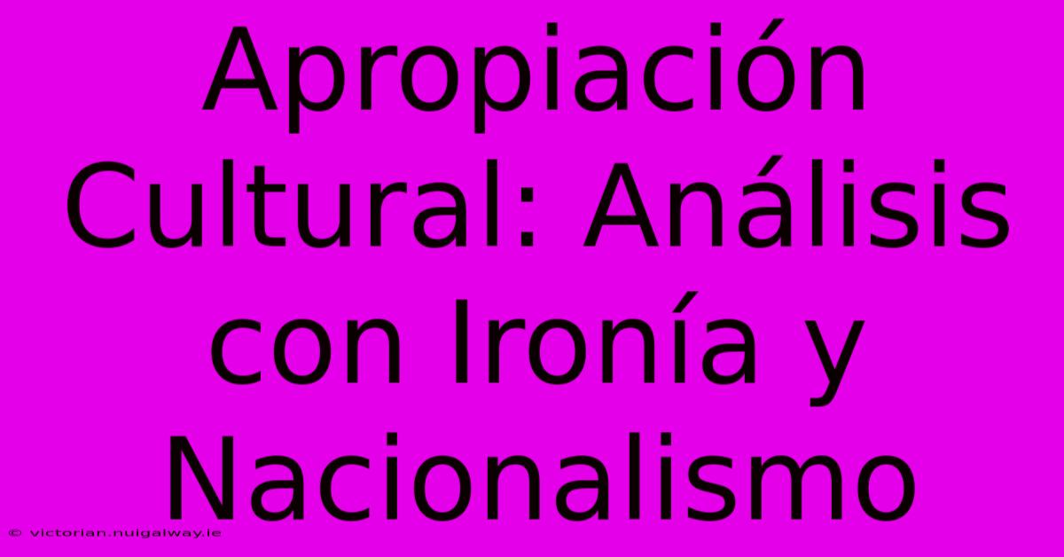 Apropiación Cultural: Análisis Con Ironía Y Nacionalismo