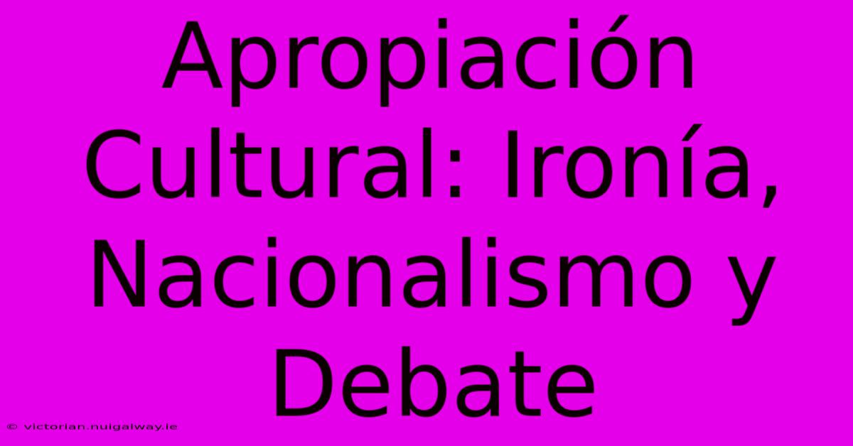 Apropiación Cultural: Ironía, Nacionalismo Y Debate 