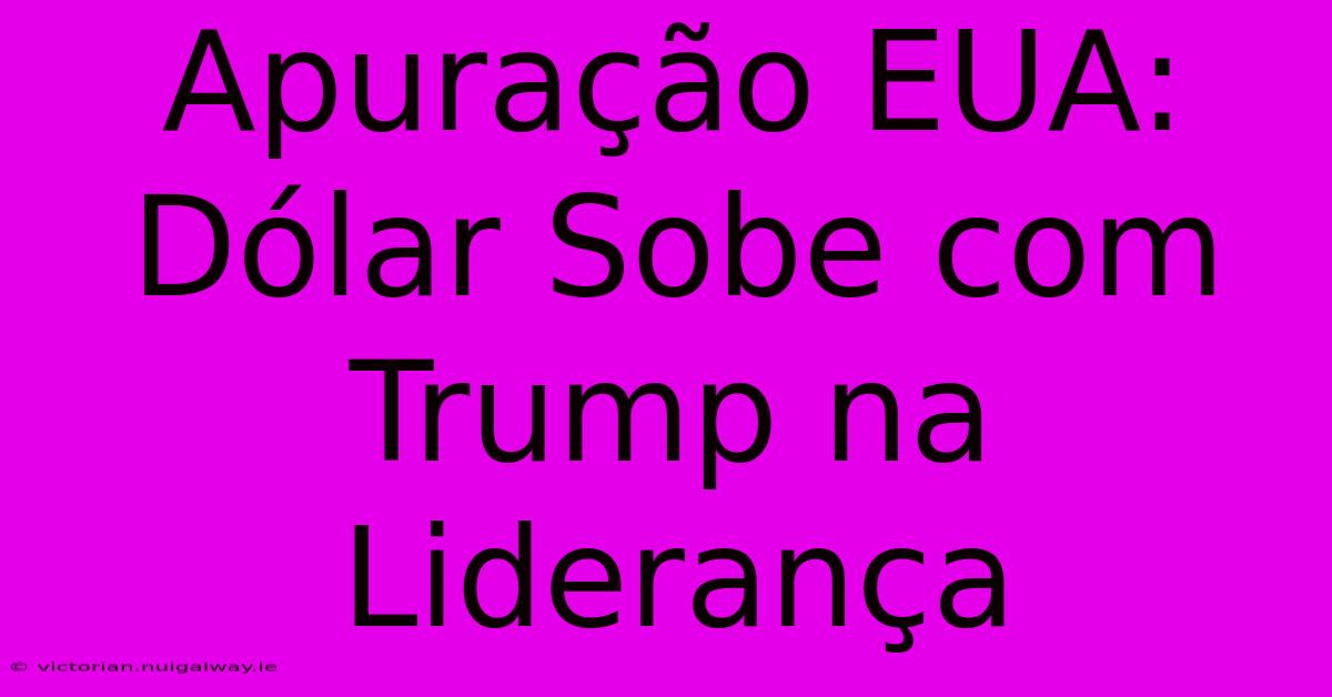 Apuração EUA: Dólar Sobe Com Trump Na Liderança 