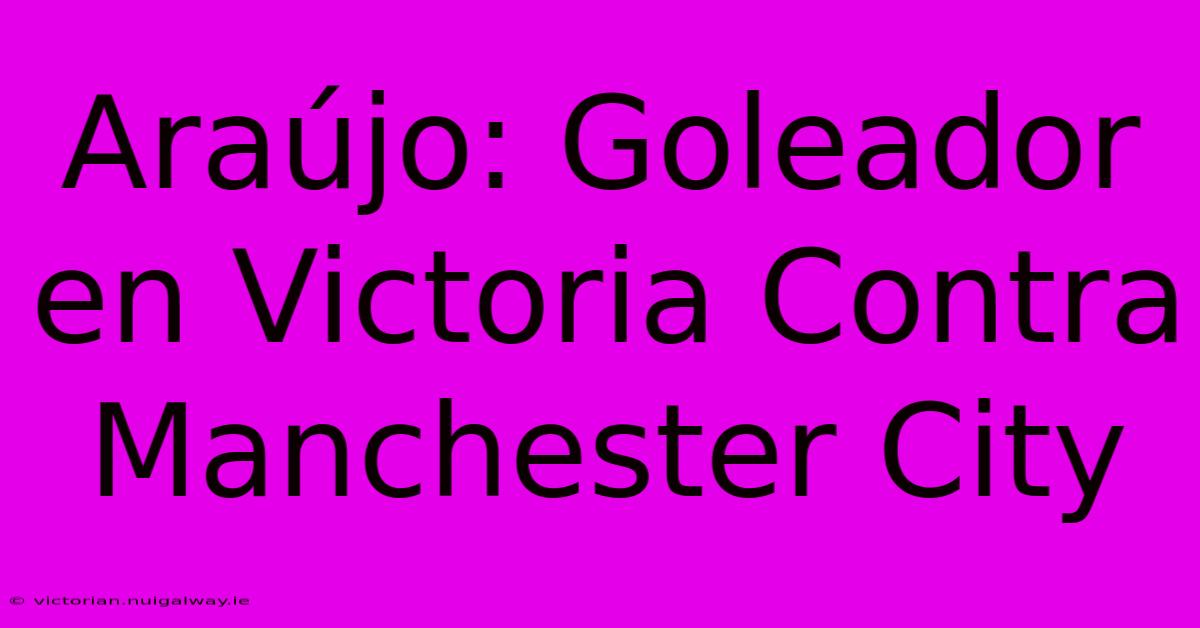 Araújo: Goleador En Victoria Contra Manchester City 