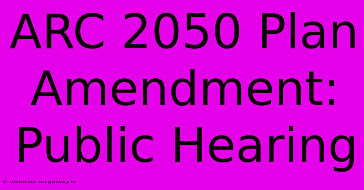 ARC 2050 Plan Amendment: Public Hearing