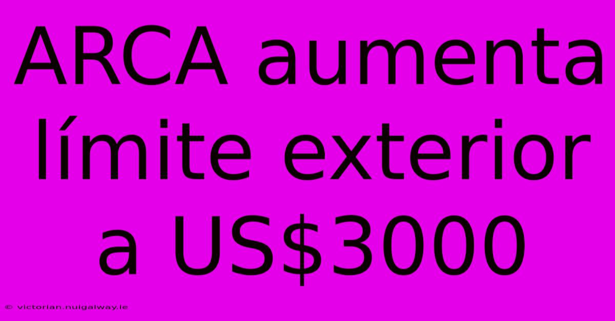 ARCA Aumenta Límite Exterior A US$3000