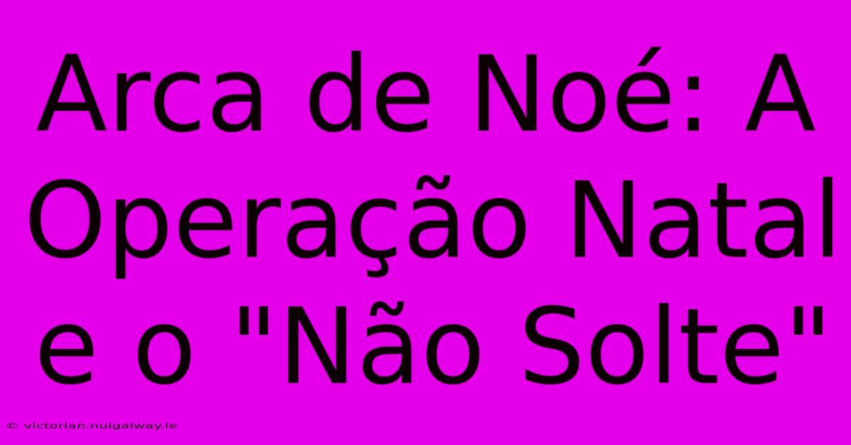 Arca De Noé: A Operação Natal E O 