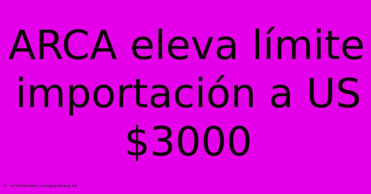 ARCA Eleva Límite Importación A US$3000