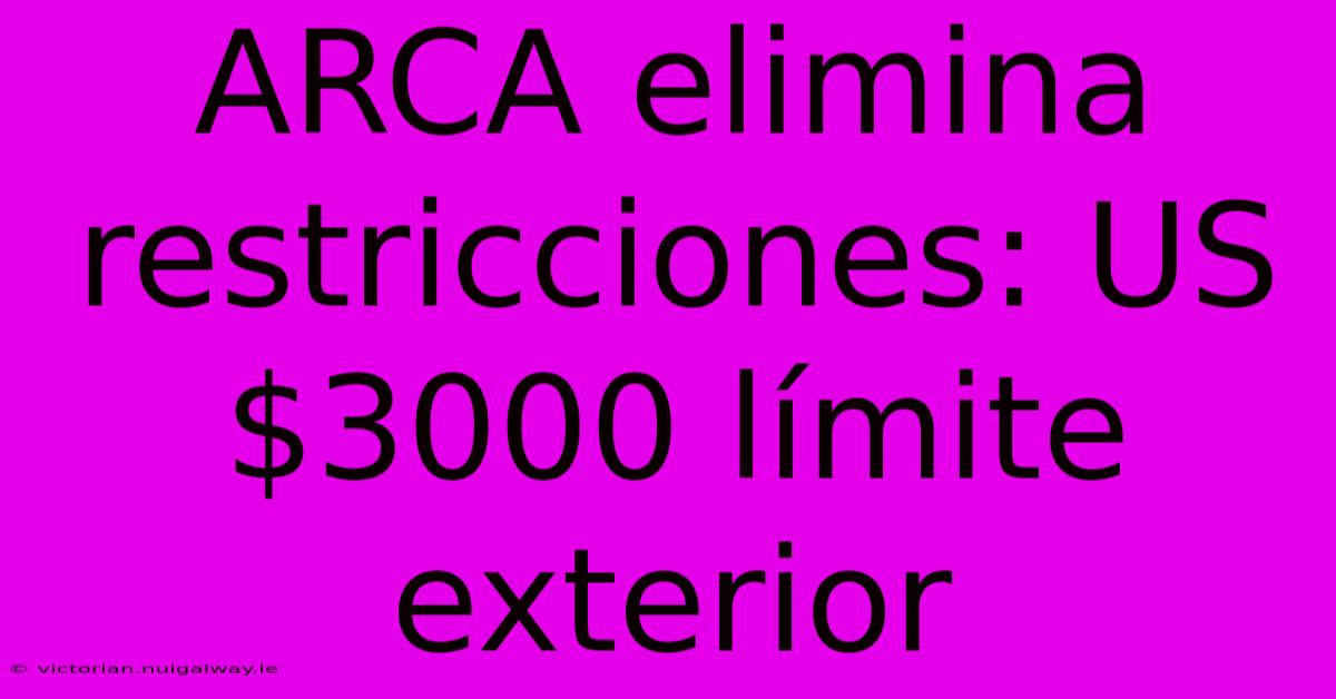 ARCA Elimina Restricciones: US$3000 Límite Exterior