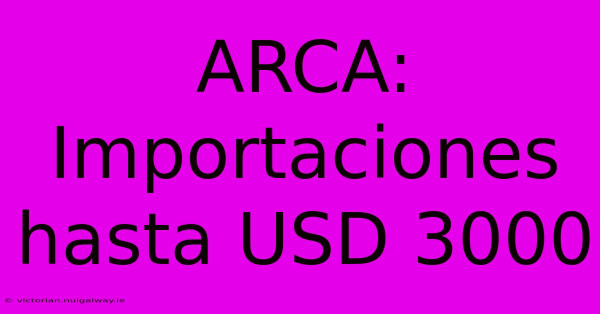 ARCA: Importaciones Hasta USD 3000