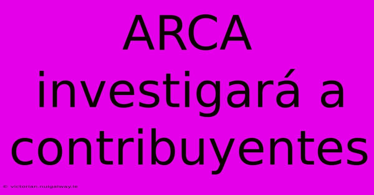 ARCA Investigará A Contribuyentes