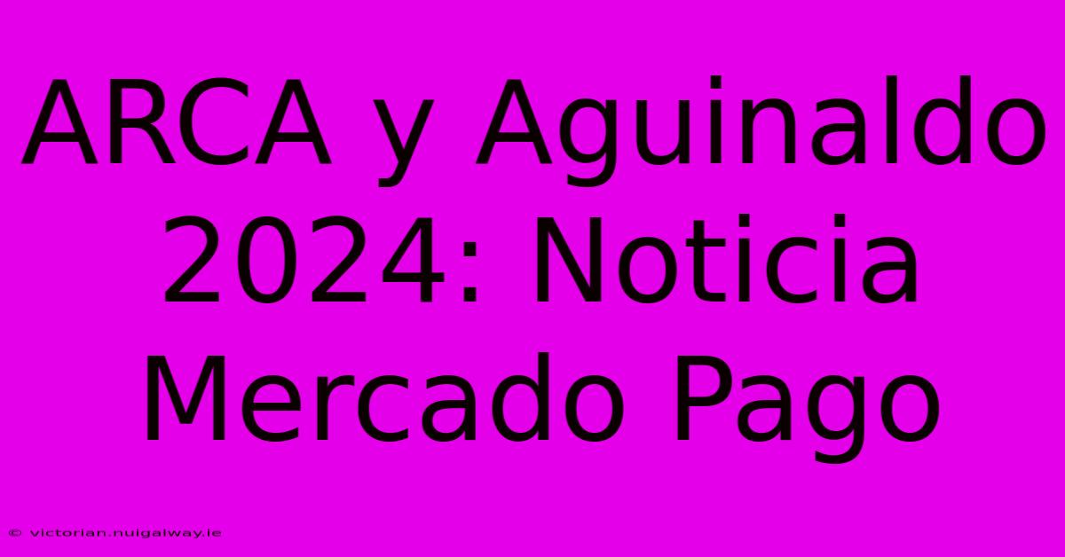 ARCA Y Aguinaldo 2024: Noticia Mercado Pago