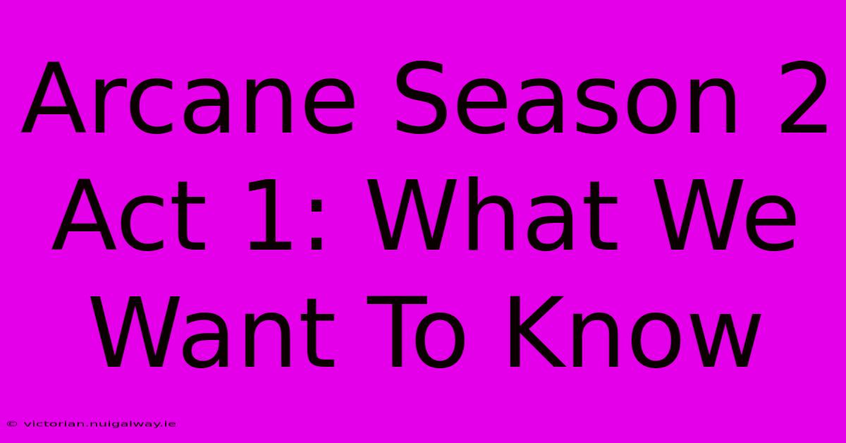 Arcane Season 2 Act 1: What We Want To Know