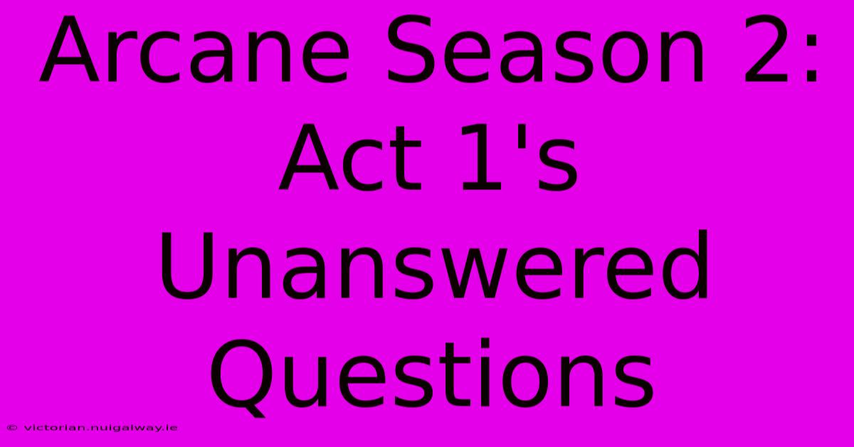 Arcane Season 2: Act 1's Unanswered Questions