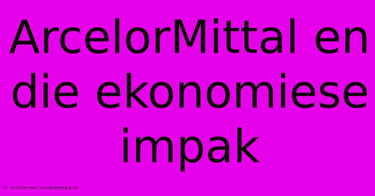 ArcelorMittal En Die Ekonomiese Impak