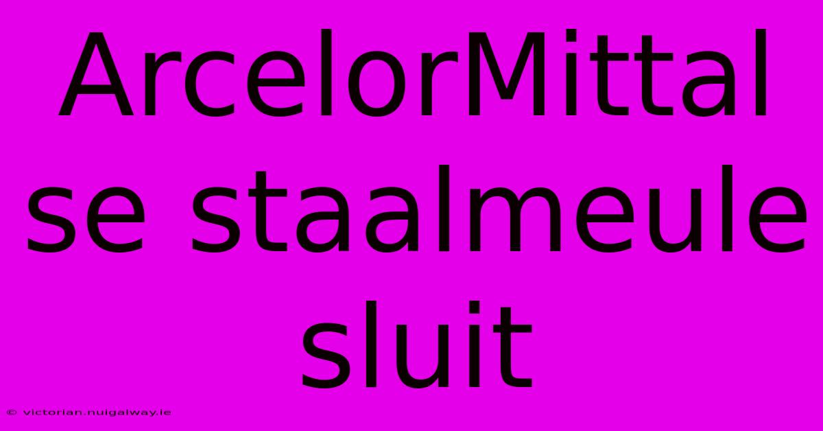 ArcelorMittal Se Staalmeule Sluit