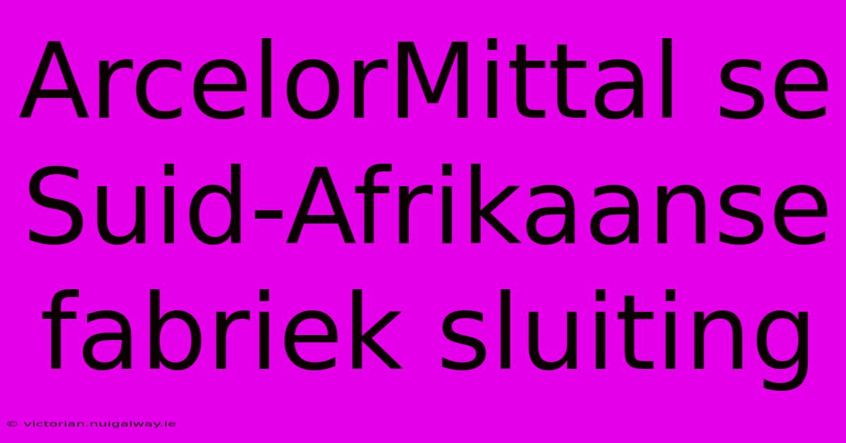 ArcelorMittal Se Suid-Afrikaanse Fabriek Sluiting