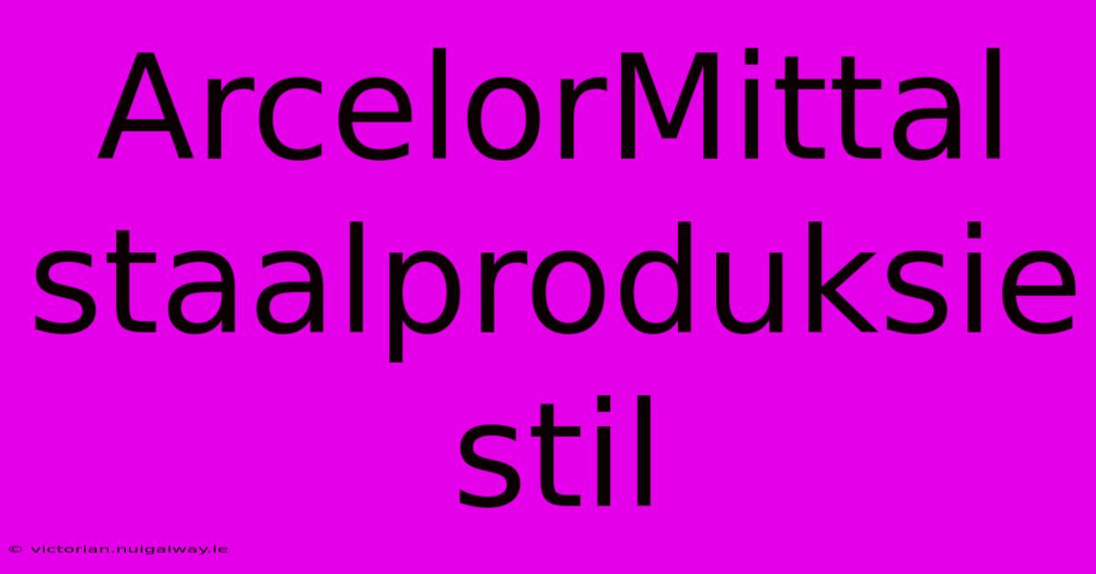 ArcelorMittal Staalproduksie Stil