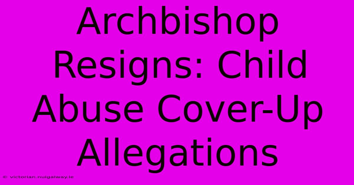 Archbishop Resigns: Child Abuse Cover-Up Allegations 