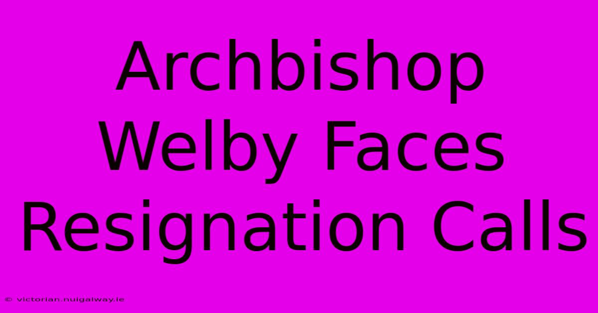 Archbishop Welby Faces Resignation Calls 