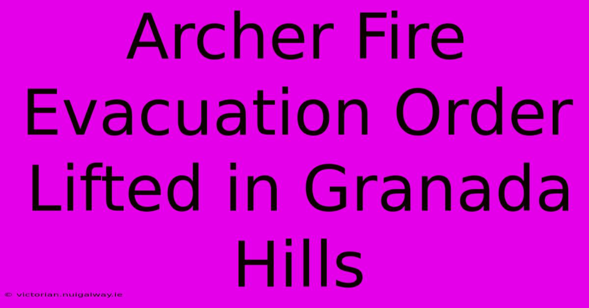 Archer Fire Evacuation Order Lifted In Granada Hills