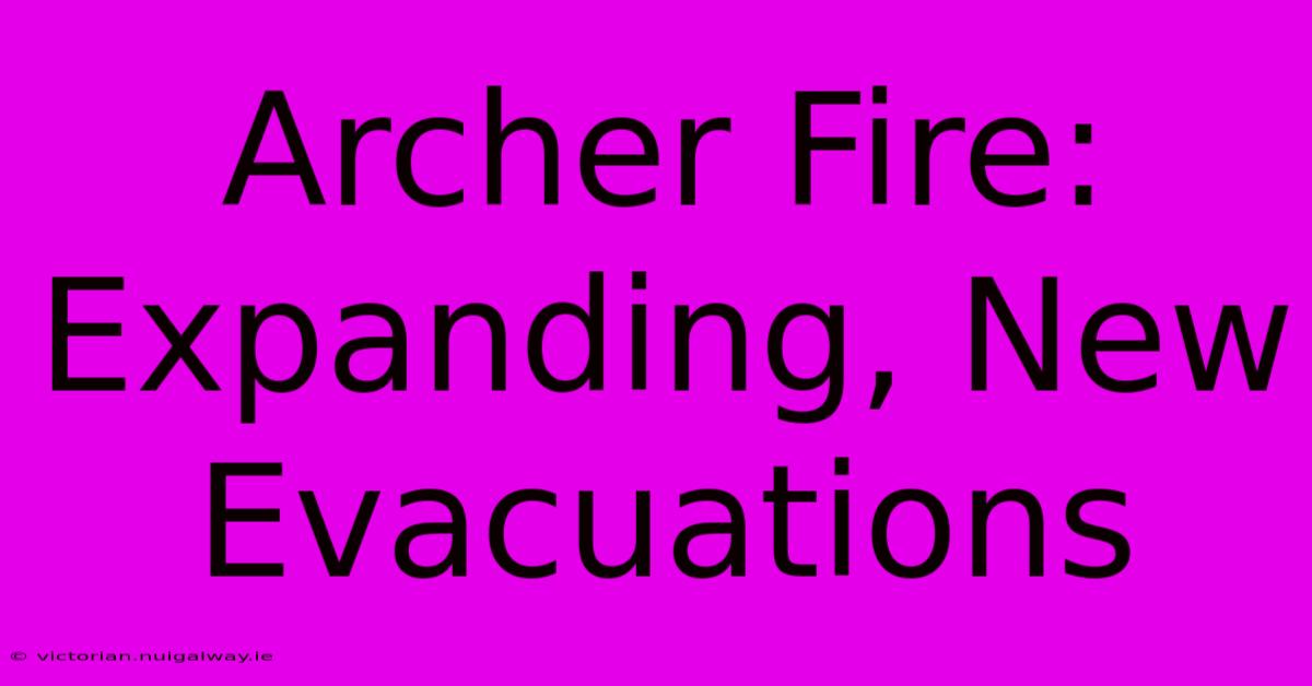 Archer Fire:  Expanding, New Evacuations