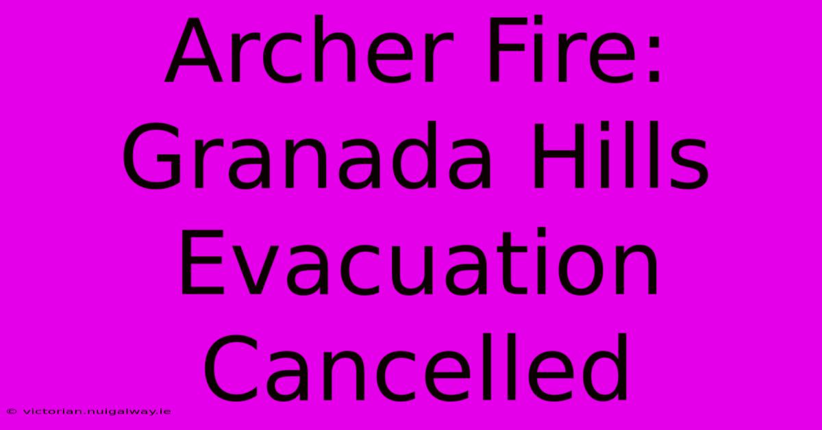 Archer Fire: Granada Hills Evacuation Cancelled