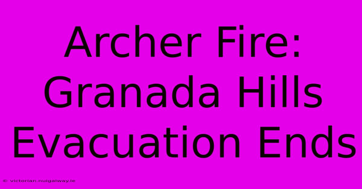 Archer Fire: Granada Hills Evacuation Ends