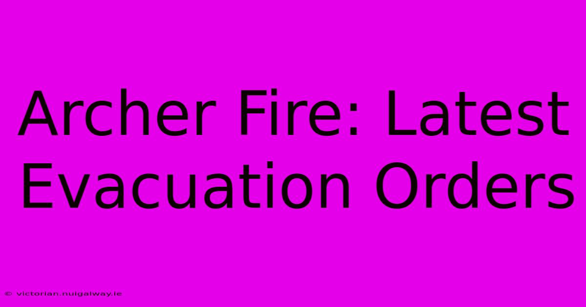 Archer Fire: Latest Evacuation Orders