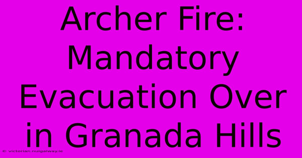 Archer Fire: Mandatory Evacuation Over In Granada Hills