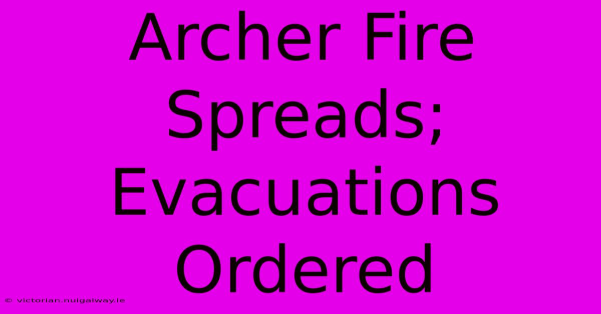 Archer Fire Spreads; Evacuations Ordered