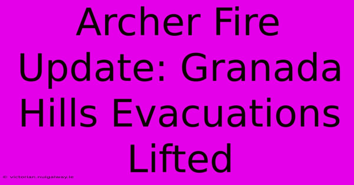 Archer Fire Update: Granada Hills Evacuations Lifted