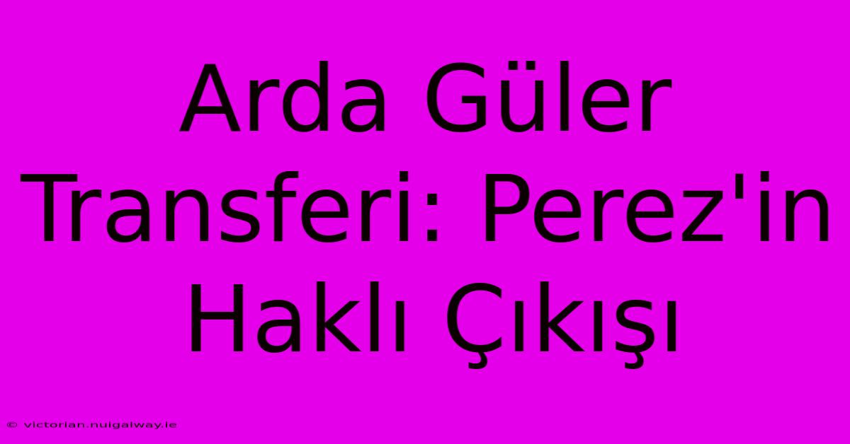 Arda Güler Transferi: Perez'in Haklı Çıkışı