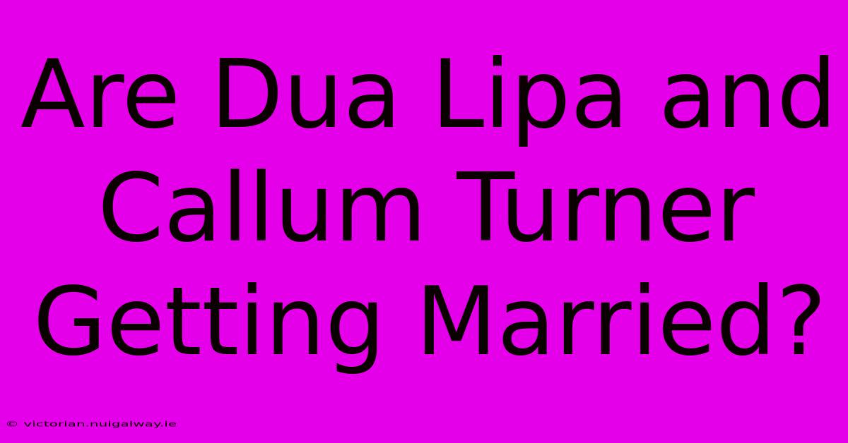 Are Dua Lipa And Callum Turner Getting Married?