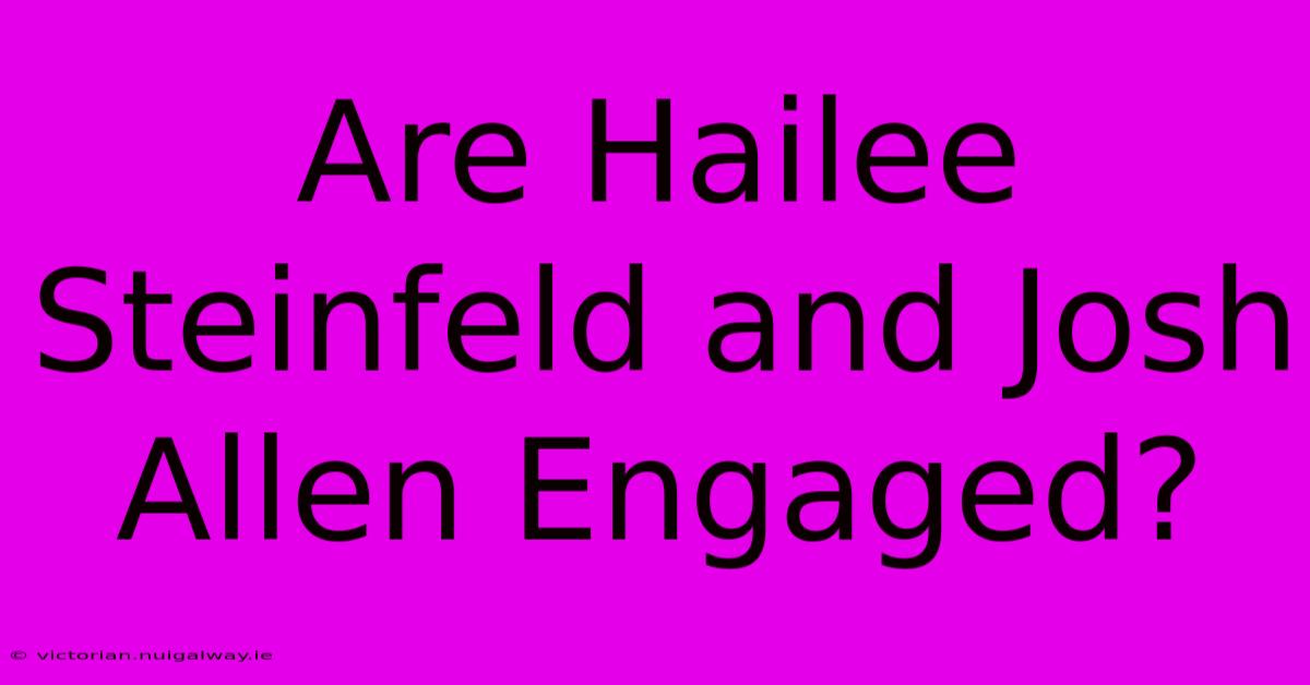 Are Hailee Steinfeld And Josh Allen Engaged?