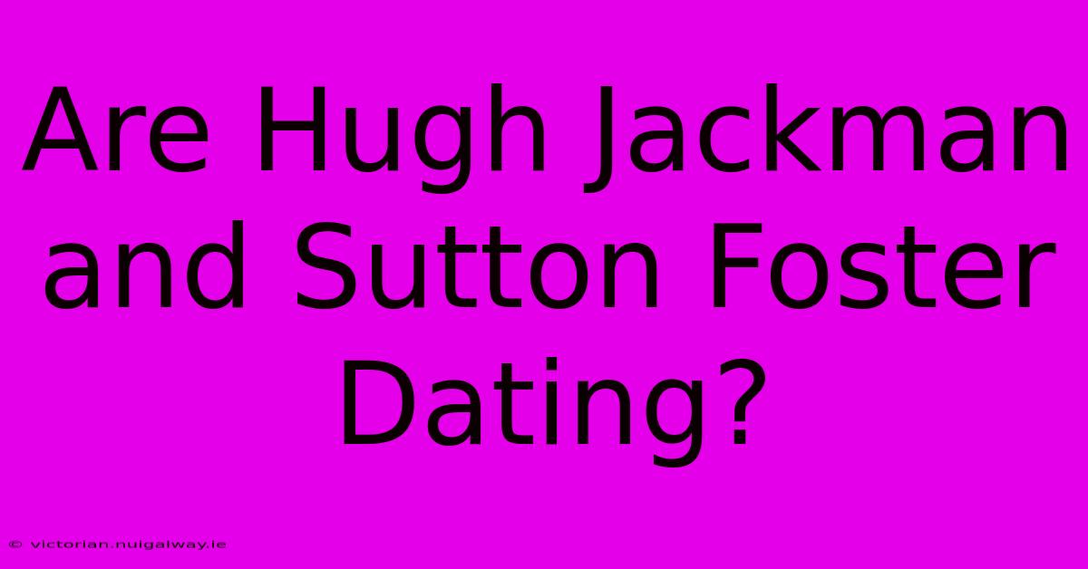 Are Hugh Jackman And Sutton Foster Dating?