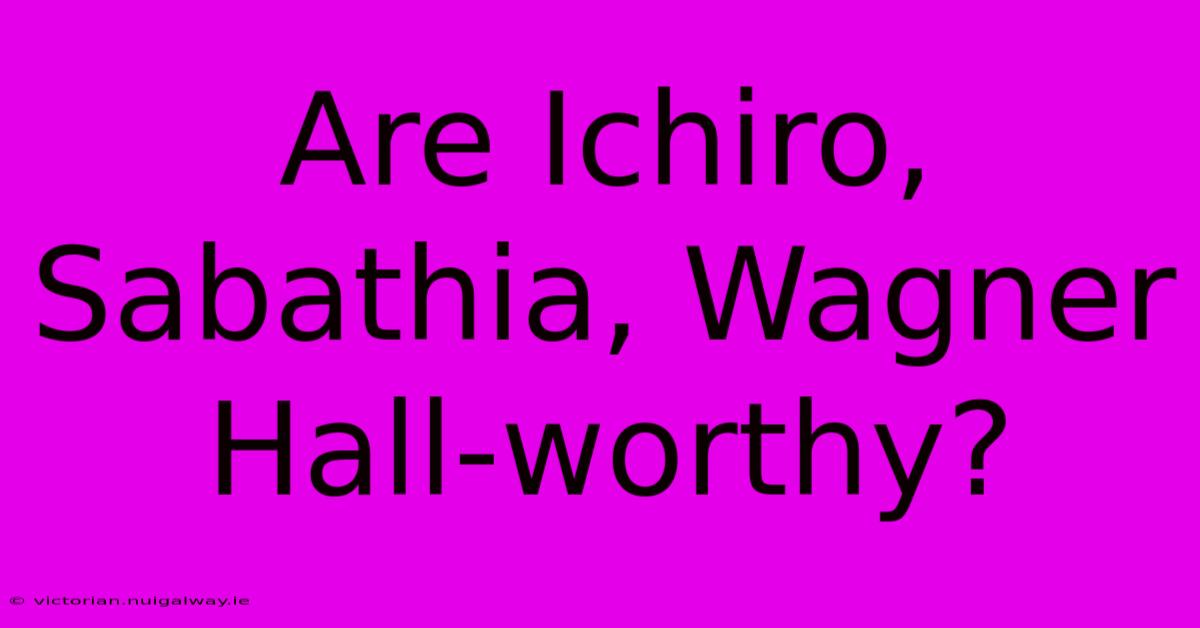 Are Ichiro, Sabathia, Wagner Hall-worthy?