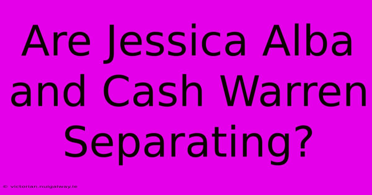 Are Jessica Alba And Cash Warren Separating?