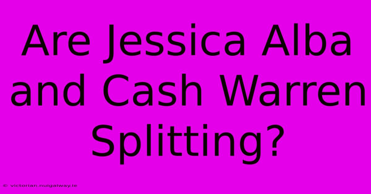 Are Jessica Alba And Cash Warren Splitting?