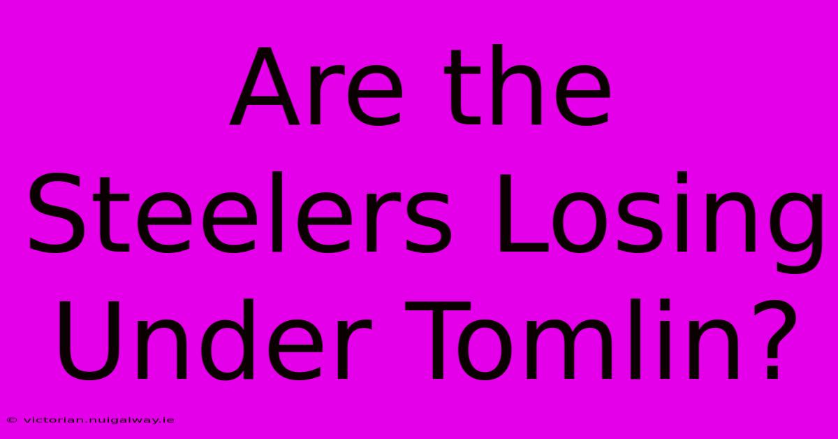 Are The Steelers Losing Under Tomlin?