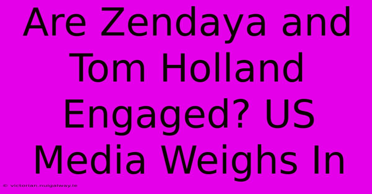 Are Zendaya And Tom Holland Engaged? US Media Weighs In