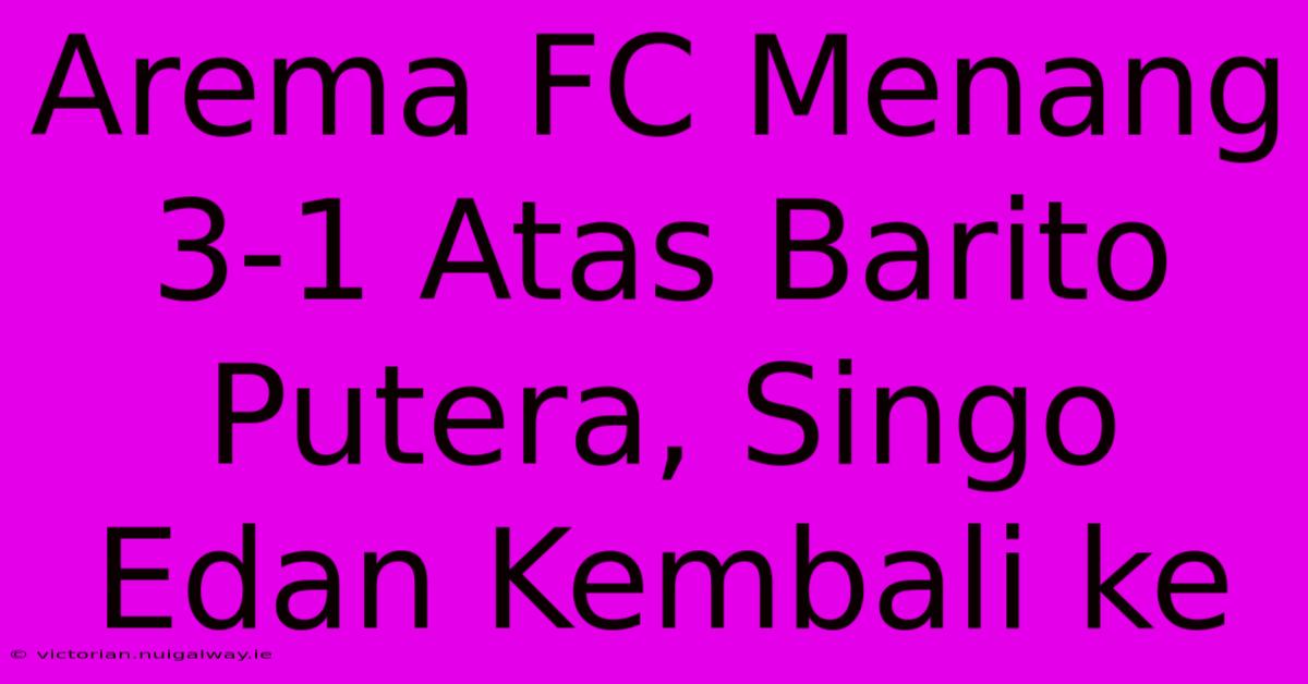 Arema FC Menang 3-1 Atas Barito Putera, Singo Edan Kembali Ke 