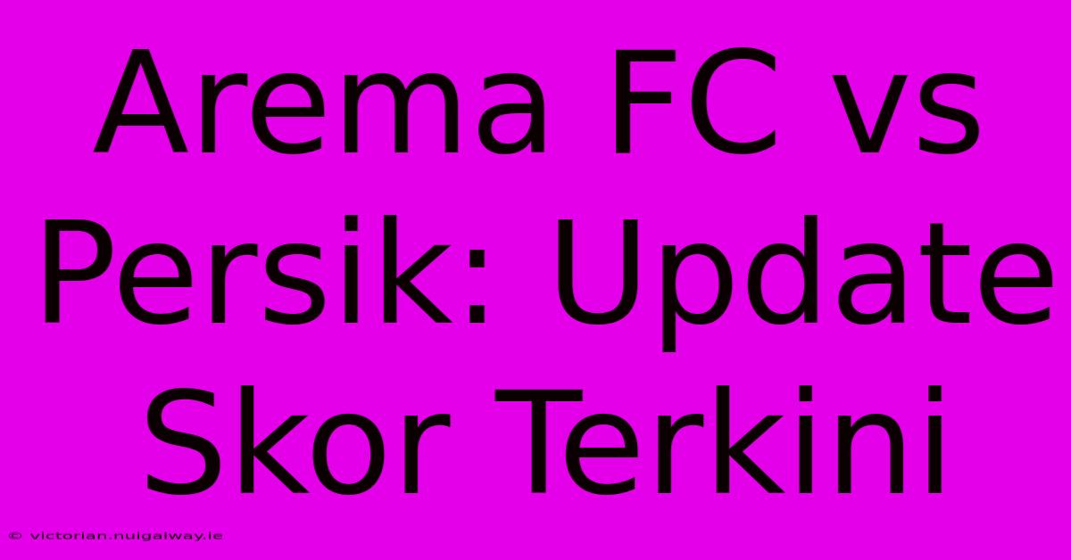 Arema FC Vs Persik: Update Skor Terkini