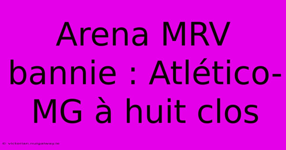 Arena MRV Bannie : Atlético-MG À Huit Clos